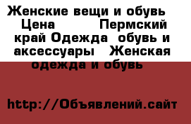 Женские вещи и обувь. › Цена ­ 400 - Пермский край Одежда, обувь и аксессуары » Женская одежда и обувь   